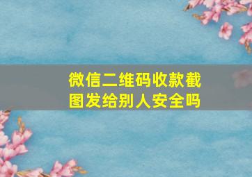 微信二维码收款截图发给别人安全吗