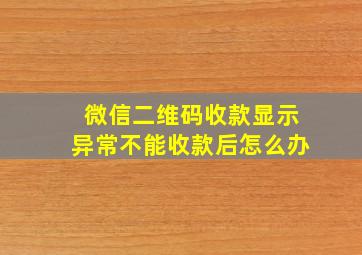 微信二维码收款显示异常不能收款后怎么办