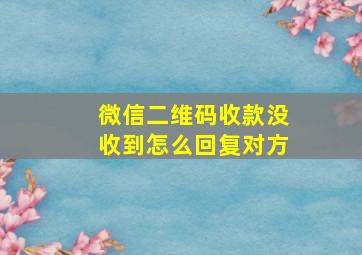 微信二维码收款没收到怎么回复对方