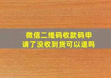 微信二维码收款码申请了没收到货可以退吗