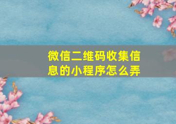 微信二维码收集信息的小程序怎么弄