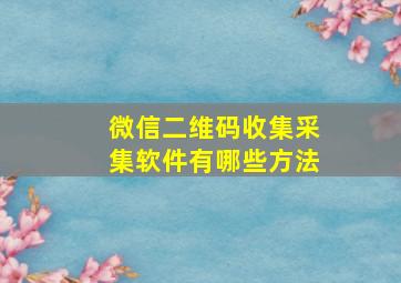 微信二维码收集采集软件有哪些方法