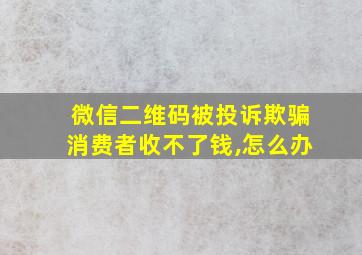 微信二维码被投诉欺骗消费者收不了钱,怎么办