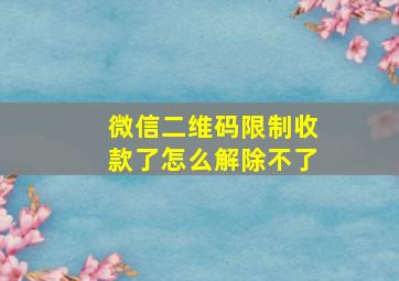 微信二维码限制收款了怎么解除不了