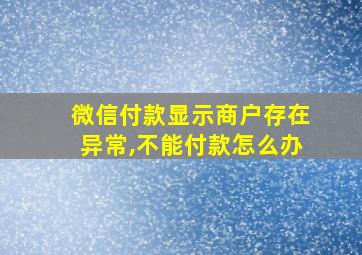 微信付款显示商户存在异常,不能付款怎么办