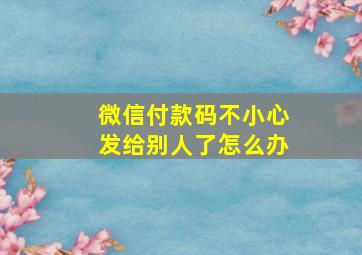 微信付款码不小心发给别人了怎么办