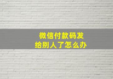 微信付款码发给别人了怎么办