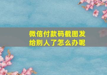 微信付款码截图发给别人了怎么办呢