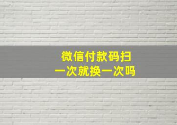 微信付款码扫一次就换一次吗