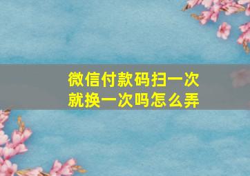 微信付款码扫一次就换一次吗怎么弄