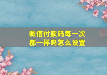 微信付款码每一次都一样吗怎么设置