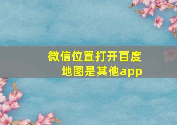 微信位置打开百度地图是其他app