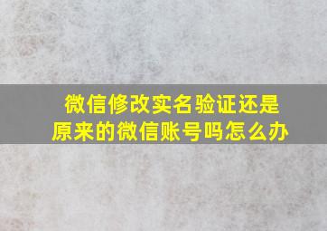 微信修改实名验证还是原来的微信账号吗怎么办