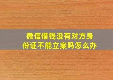 微信借钱没有对方身份证不能立案吗怎么办