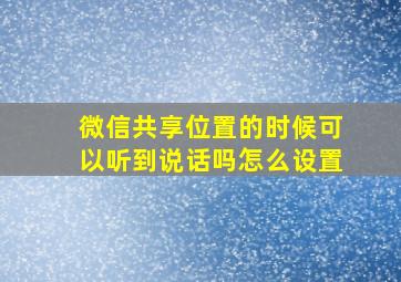 微信共享位置的时候可以听到说话吗怎么设置