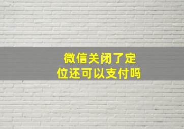 微信关闭了定位还可以支付吗