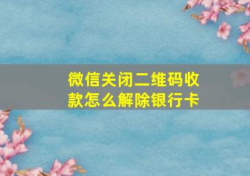 微信关闭二维码收款怎么解除银行卡