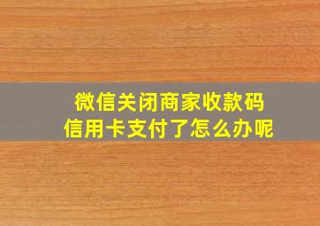 微信关闭商家收款码信用卡支付了怎么办呢