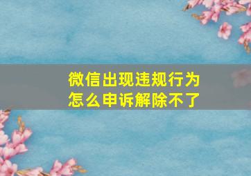 微信出现违规行为怎么申诉解除不了