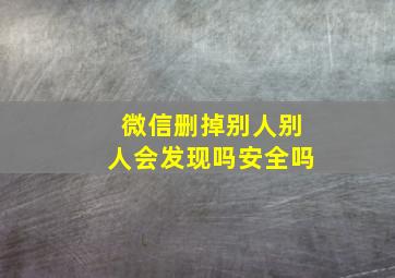 微信删掉别人别人会发现吗安全吗