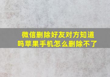 微信删除好友对方知道吗苹果手机怎么删除不了