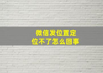 微信发位置定位不了怎么回事