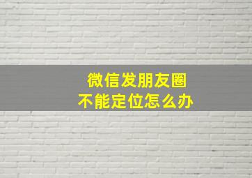 微信发朋友圈不能定位怎么办