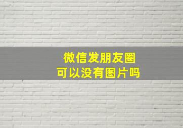 微信发朋友圈可以没有图片吗