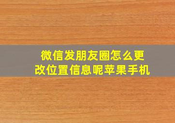 微信发朋友圈怎么更改位置信息呢苹果手机