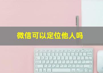 微信可以定位他人吗