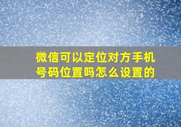 微信可以定位对方手机号码位置吗怎么设置的