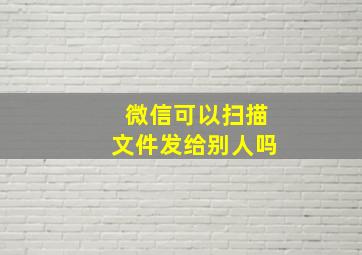 微信可以扫描文件发给别人吗