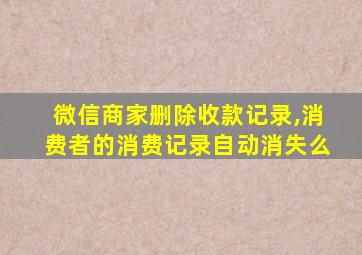 微信商家删除收款记录,消费者的消费记录自动消失么