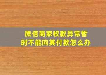 微信商家收款异常暂时不能向其付款怎么办