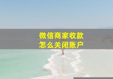 微信商家收款怎么关闭账户