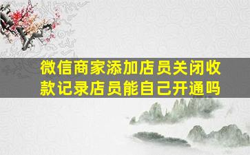 微信商家添加店员关闭收款记录店员能自己开通吗