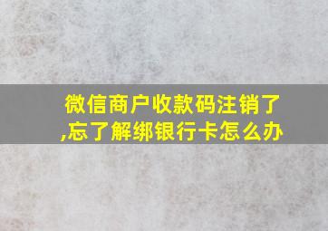 微信商户收款码注销了,忘了解绑银行卡怎么办