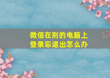 微信在别的电脑上登录忘退出怎么办