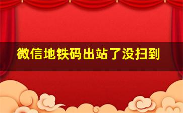 微信地铁码出站了没扫到