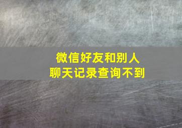 微信好友和别人聊天记录查询不到