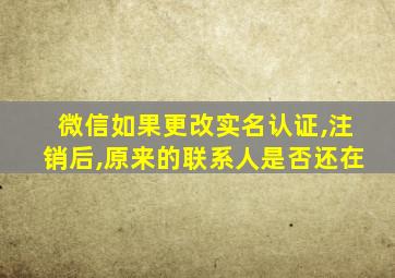 微信如果更改实名认证,注销后,原来的联系人是否还在