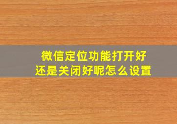 微信定位功能打开好还是关闭好呢怎么设置