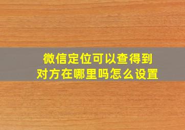 微信定位可以查得到对方在哪里吗怎么设置