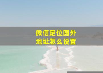 微信定位国外地址怎么设置