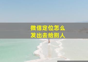 微信定位怎么发出去给别人