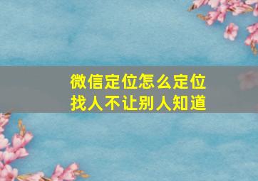 微信定位怎么定位找人不让别人知道