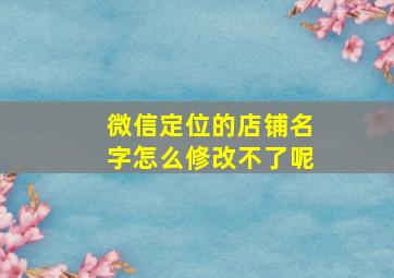 微信定位的店铺名字怎么修改不了呢