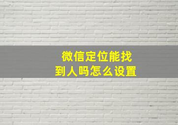 微信定位能找到人吗怎么设置