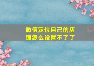 微信定位自己的店铺怎么设置不了了