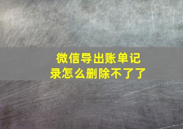 微信导出账单记录怎么删除不了了